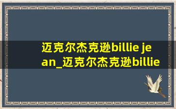 迈克尔杰克逊billie jean_迈克尔杰克逊billie jean现场版